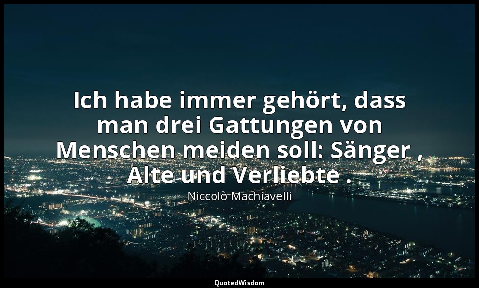 "Ich habe immer gehört, dass man drei Gattungen von Menschen meiden soll: Sänger — Niccolò Machiavelli