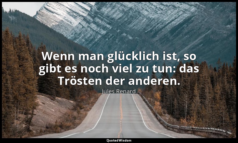Wenn man glücklich ist, so gibt es noch viel zu tun: das Trösten der anderen. — Jules Renard