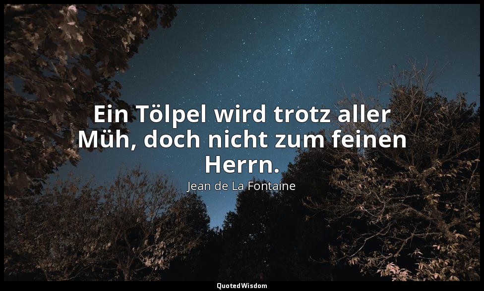 Ein Tölpel wird trotz aller Müh, doch nicht zum feinen Herrn. — Jean de La Fontaine