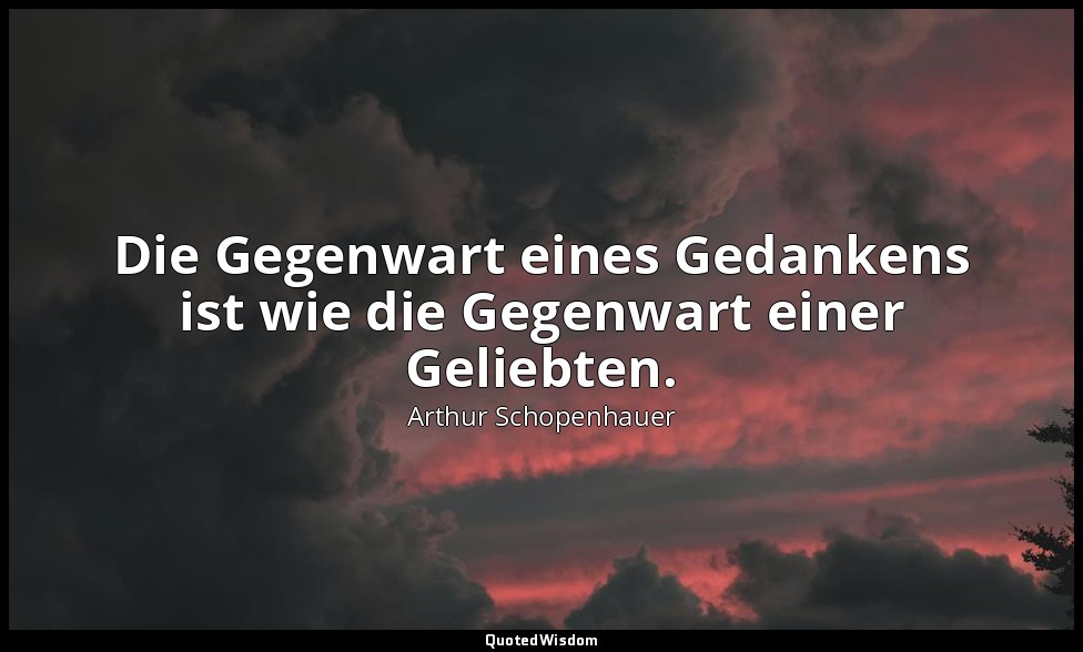 "Die Gegenwart eines Gedankens ist wie die Gegenwart einer Geliebten." - Aphoris — Arthur Schopenhauer