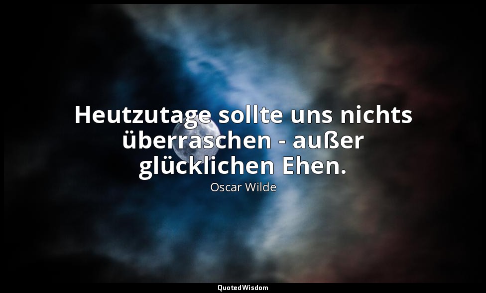 "Heutzutage sollte uns nichts überraschen - außer glücklichen Ehen." - Eine Frau — Oscar Wilde