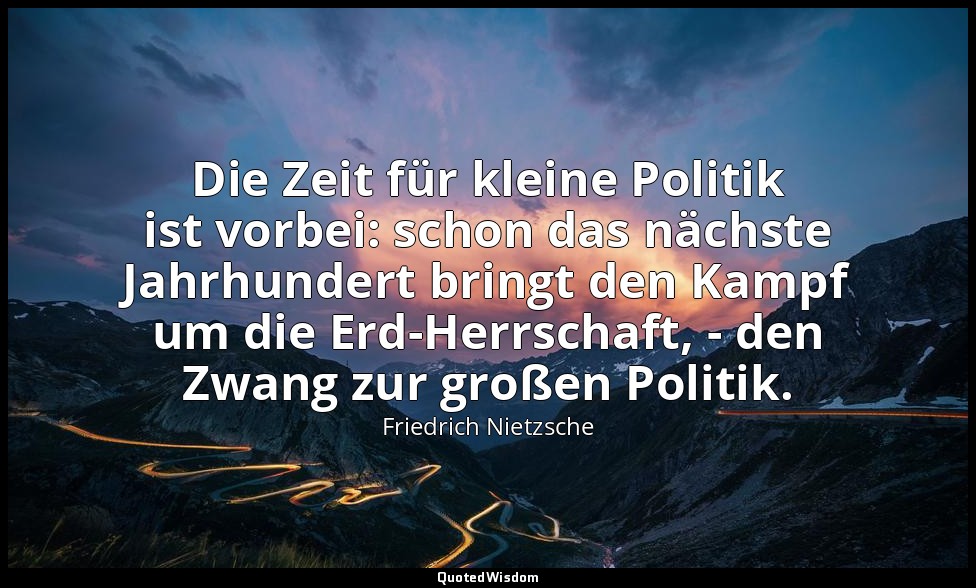 "Die Zeit für kleine Politik ist vorbei: schon das nächste Jahrhundert bringt de — Friedrich Nietzsche