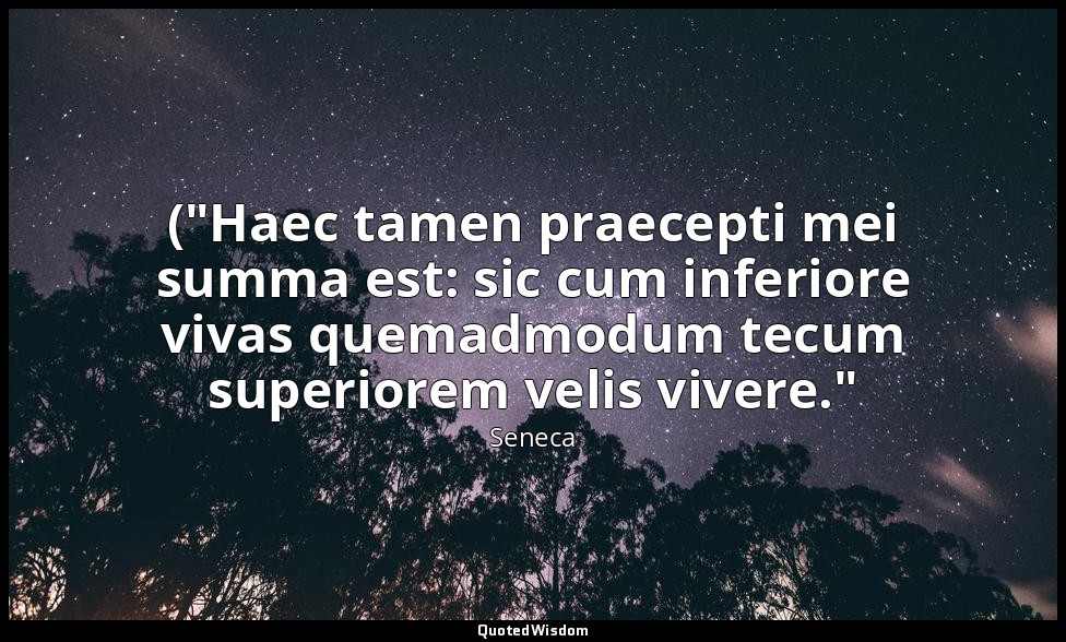 ("Haec tamen praecepti mei summa est: sic cum inferiore vivas quemadmodum tecum  — Seneca