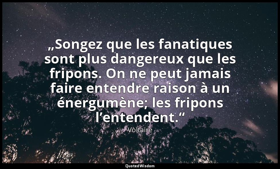 „Songez que les fanatiques sont plus dangereux que les fripons. On ne peut jamai — Voltaire