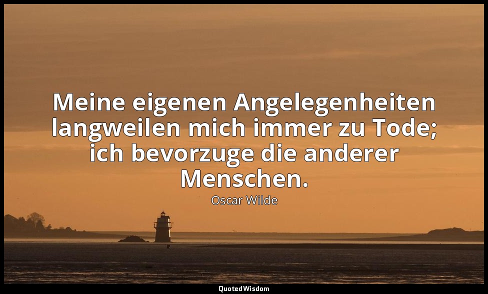 "Meine eigenen Angelegenheiten langweilen mich immer zu Tode; ich bevorzuge die  — Oscar Wilde