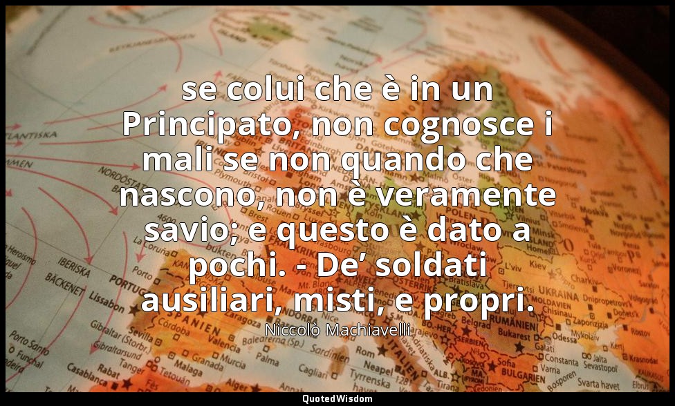 ( se colui che è in un Principato, non cognosce i mali se non quando che nascono — Niccolò Machiavelli