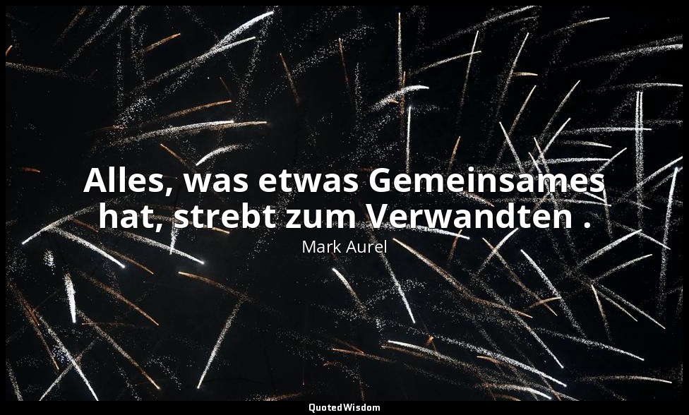 "Alles, was etwas Gemeinsames hat, strebt zum Verwandten ." - Selbstbetrachtunge — Mark Aurel