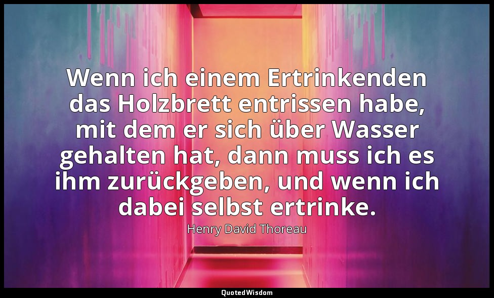 Wenn ich einem Ertrinkenden das Holzbrett entrissen habe, mit dem er sich über W — Henry David Thoreau