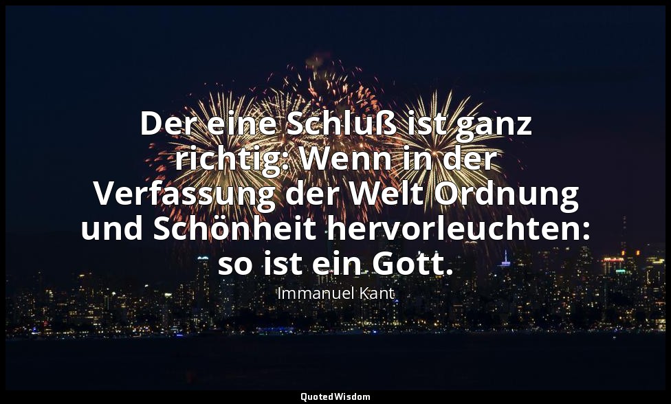 "Der eine Schluß ist ganz richtig: Wenn in der Verfassung der Welt Ordnung und S — Immanuel Kant
