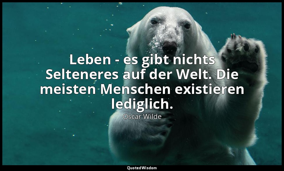"Leben - es gibt nichts Selteneres auf der Welt. Die meisten Menschen existieren — Oscar Wilde