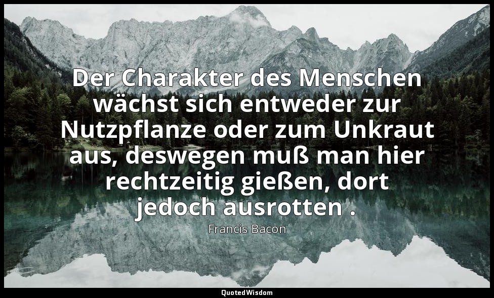 "Der Charakter des Menschen wächst sich entweder zur Nutzpflanze oder zum Unkrau — Francis Bacon