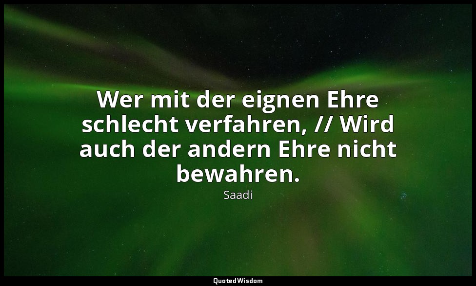 Wer mit der eignen Ehre schlecht verfahren, // Wird auch der andern Ehre nicht b — Saadi