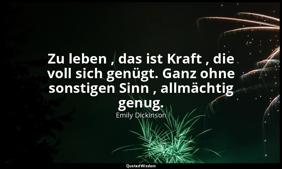 Zu leben , das ist Kraft , die voll sich genügt. Ganz ohne sonstigen Sinn , allm — Emily Dickinson