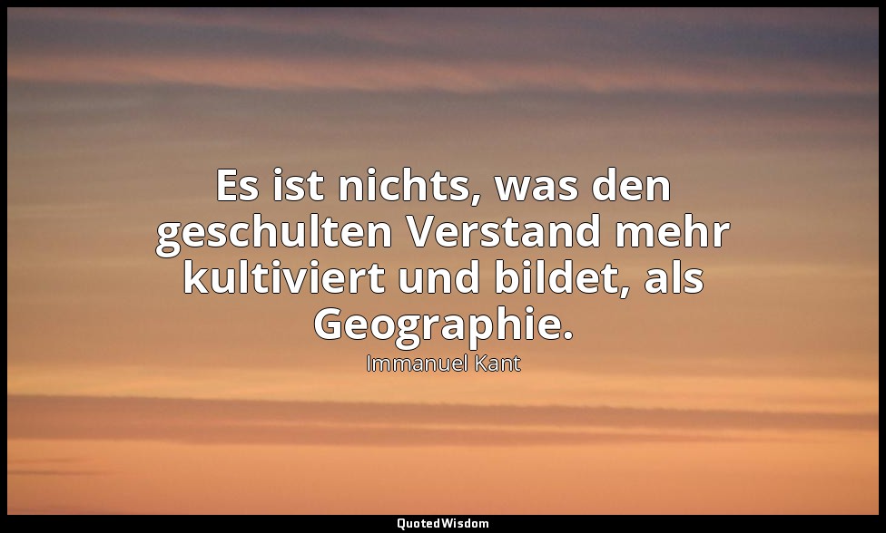 "Es ist nichts, was den geschulten Verstand mehr kultiviert und bildet, als Geog — Immanuel Kant