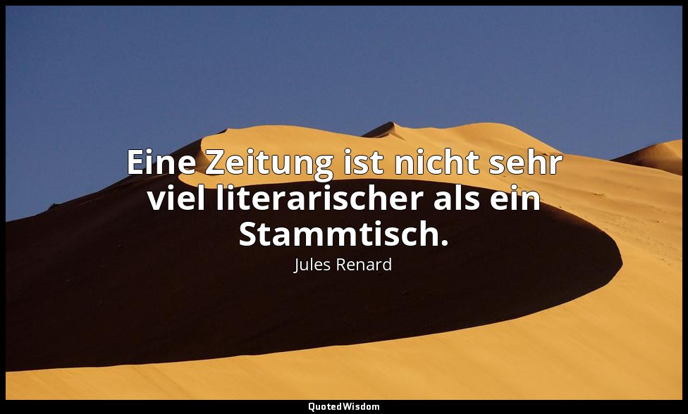 Eine Zeitung ist nicht sehr viel literarischer als ein Stammtisch. — Jules Renard