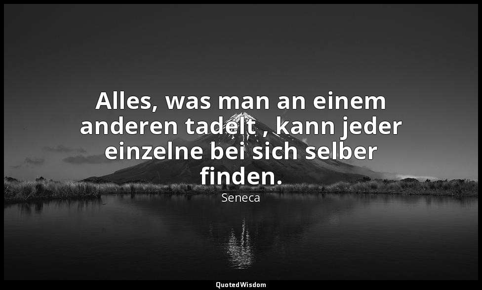"Alles, was man an einem anderen tadelt , kann jeder einzelne bei sich selber fi — Seneca