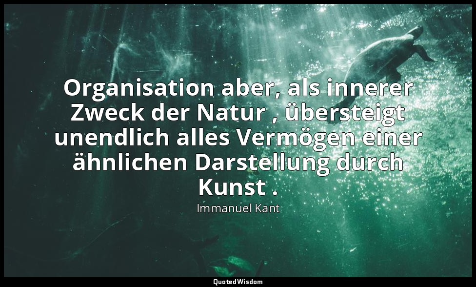 " Organisation aber, als innerer Zweck der Natur , übersteigt unendlich alles Ve — Immanuel Kant
