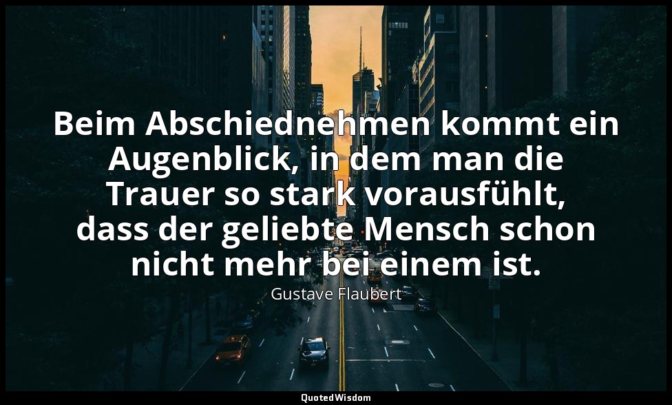 Beim Abschiednehmen kommt ein Augenblick, in dem man die Trauer so stark vorausf — Gustave Flaubert