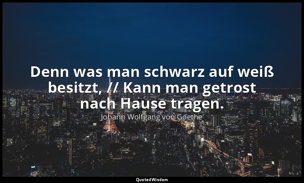"Denn was man schwarz auf weiß besitzt, // Kann man getrost nach Hause tragen."  — Johann Wolfgang von Goethe