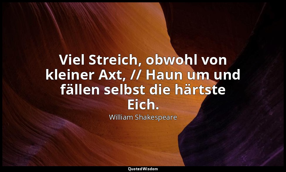 "Viel Streich, obwohl von kleiner Axt, // Haun um und fällen selbst die härtste  — William Shakespeare