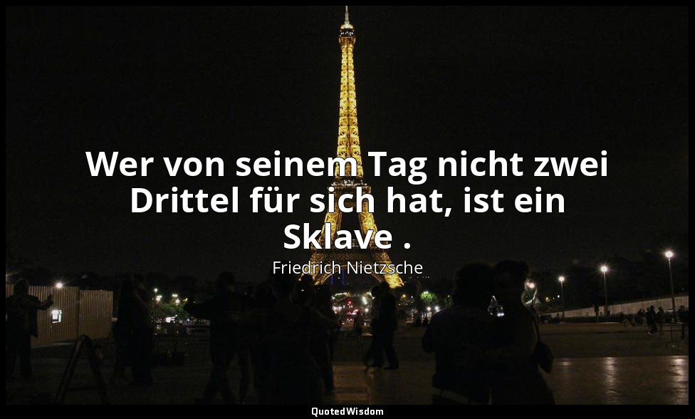 "Wer von seinem Tag nicht zwei Drittel für sich hat, ist ein Sklave ." - I, Aph. — Friedrich Nietzsche
