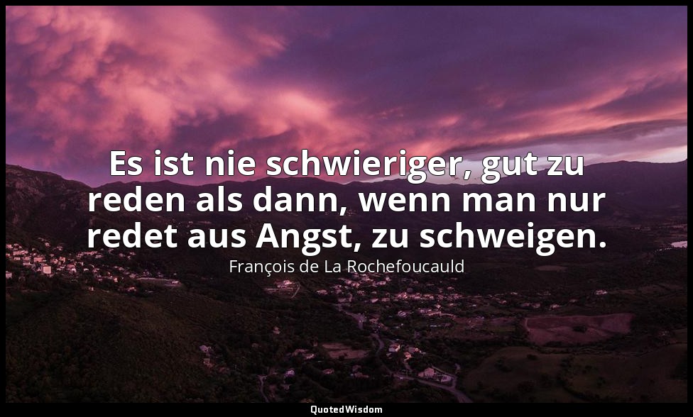 Es ist nie schwieriger, gut zu reden als dann, wenn man nur redet aus Angst, zu  — François de La Rochefoucauld