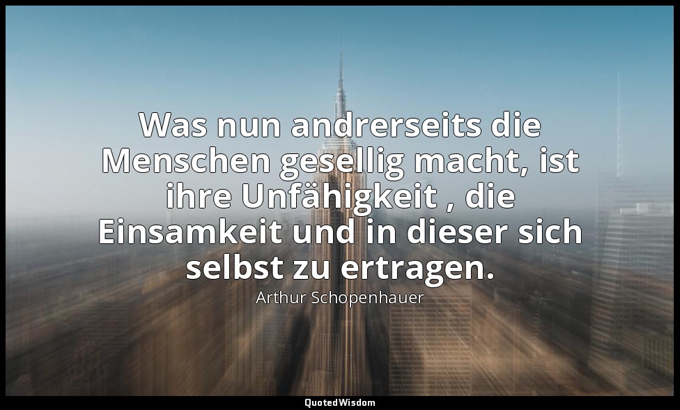 "Was nun andrerseits die Menschen gesellig macht, ist ihre Unfähigkeit , die Ein — Arthur Schopenhauer