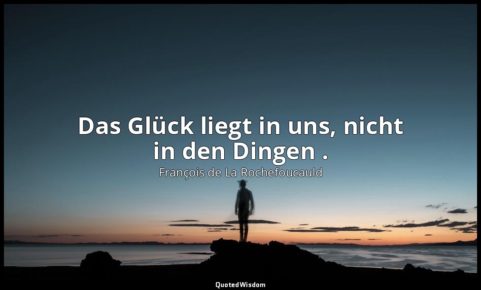 Das Glück liegt in uns, nicht in den Dingen . — François de La Rochefoucauld