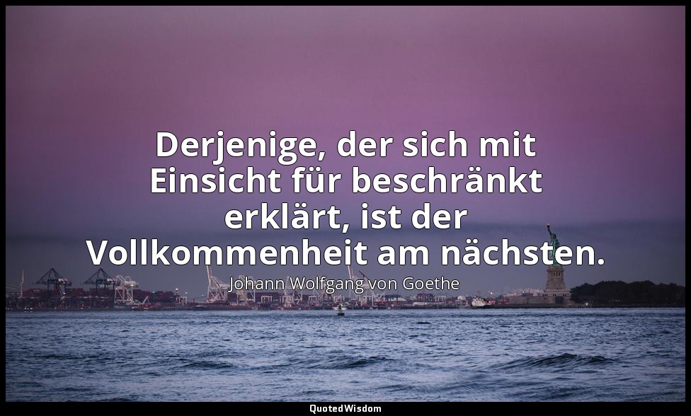 "Derjenige, der sich mit Einsicht für beschränkt erklärt, ist der Vollkommenheit — Johann Wolfgang von Goethe