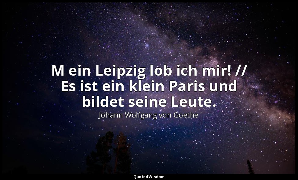 " M ein Leipzig lob ich mir! // Es ist ein klein Paris und bildet seine Leute."  — Johann Wolfgang von Goethe