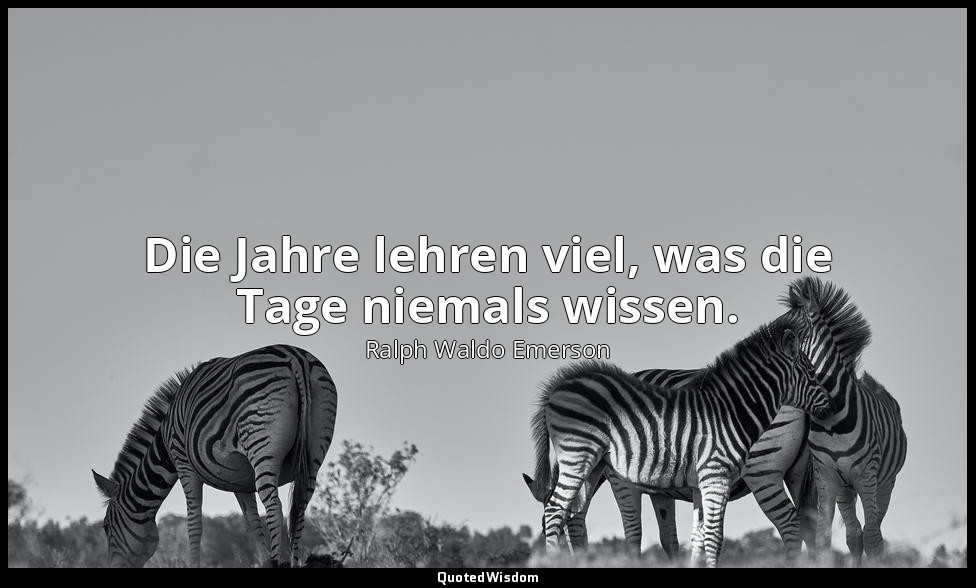 Die Jahre lehren viel, was die Tage niemals wissen. — Ralph Waldo Emerson