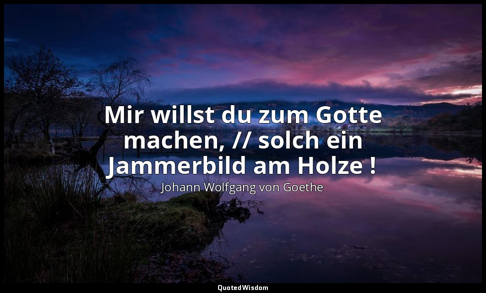 "Mir willst du zum Gotte machen, // solch ein Jammerbild am Holze !" – „West-öst — Johann Wolfgang von Goethe