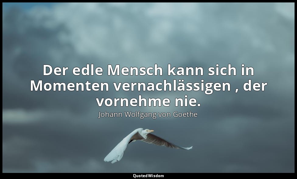 "Der edle Mensch kann sich in Momenten vernachlässigen , der vornehme nie." – Wi — Johann Wolfgang von Goethe