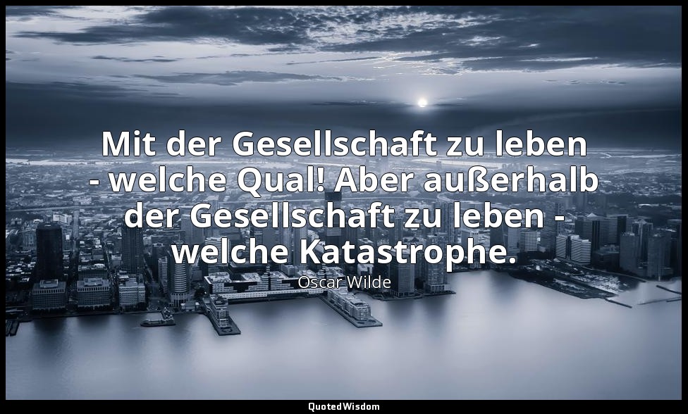 "Mit der Gesellschaft zu leben - welche Qual! Aber außerhalb der Gesellschaft zu — Oscar Wilde