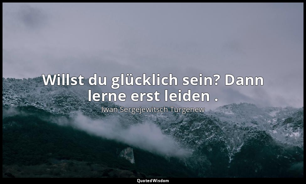 Willst du glücklich sein? Dann lerne erst leiden . — Iwan Sergejewitsch Turgenew