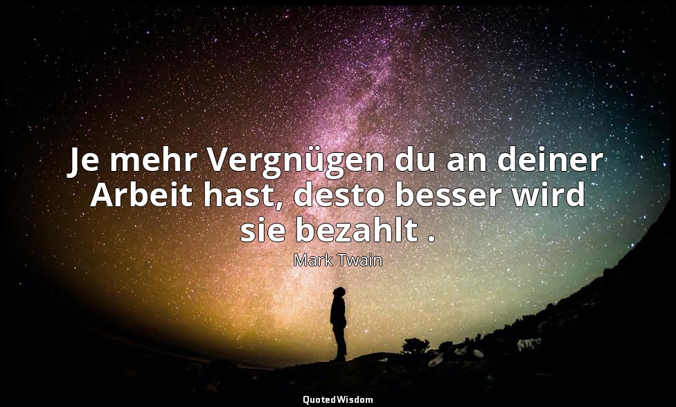"Je mehr Vergnügen du an deiner Arbeit hast, desto besser wird sie bezahlt ." -  — Mark Twain