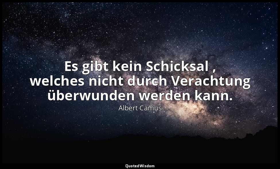 "Es gibt kein Schicksal , welches nicht durch Verachtung überwunden werden kann. — Albert Camus