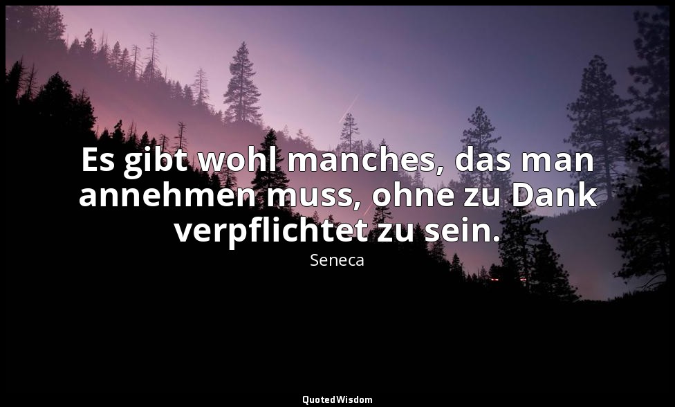 "Es gibt wohl manches, das man annehmen muss, ohne zu Dank verpflichtet zu sein. — Seneca