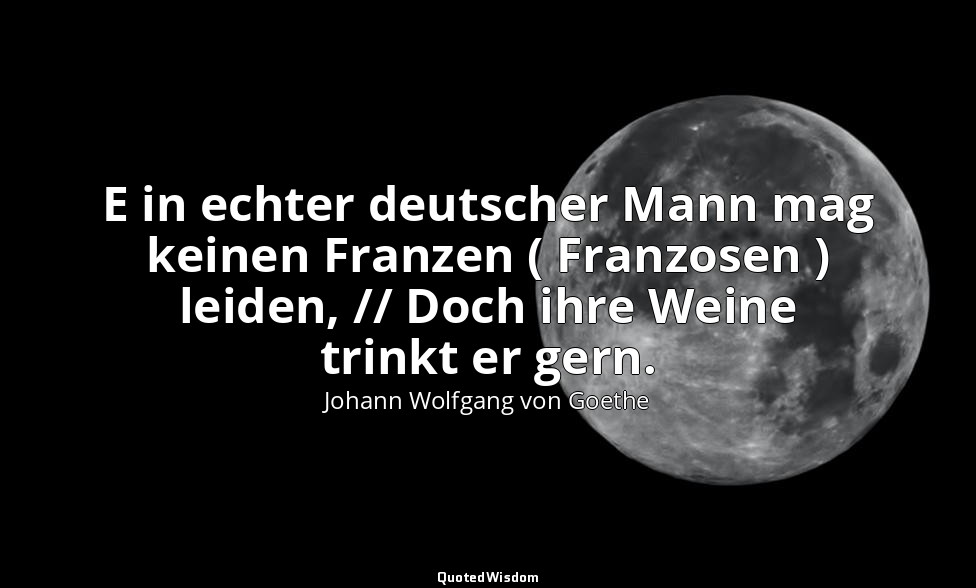 " E in echter deutscher Mann mag keinen Franzen ( Franzosen ) leiden, // Doch ih — Johann Wolfgang von Goethe