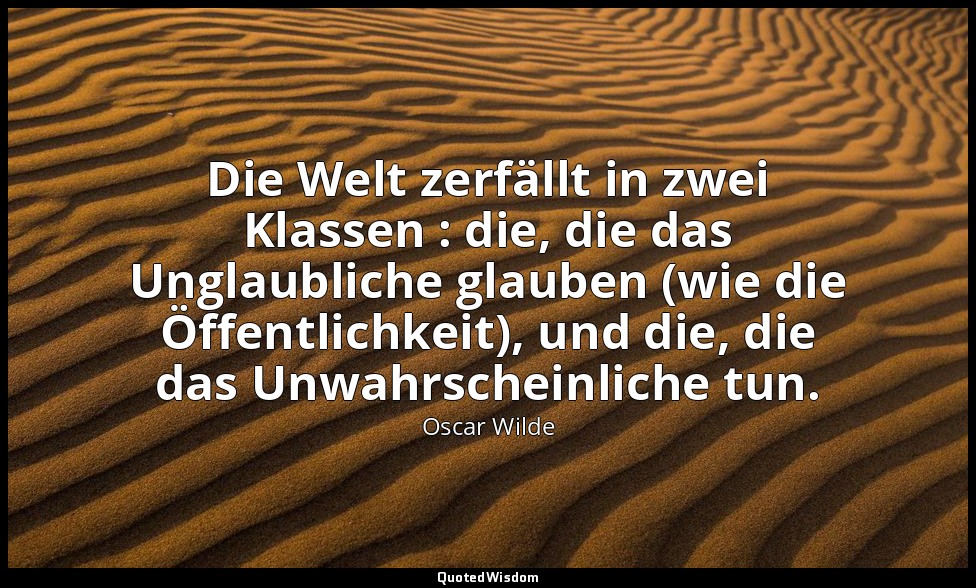 "Die Welt zerfällt in zwei Klassen : die, die das Unglaubliche glauben (wie die  — Oscar Wilde