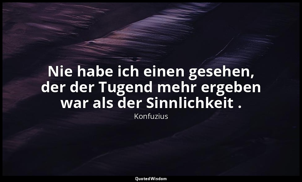 "Nie habe ich einen gesehen, der der Tugend mehr ergeben war als der Sinnlichkei — Konfuzius