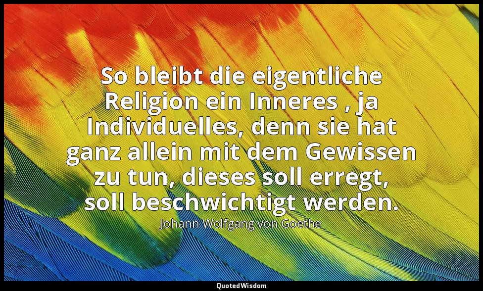 "So bleibt die eigentliche Religion ein Inneres , ja Individuelles, denn sie hat — Johann Wolfgang von Goethe