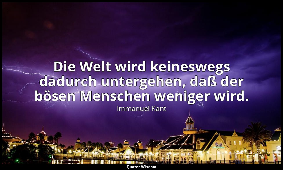 "Die Welt wird keineswegs dadurch untergehen, daß der bösen Menschen weniger wir — Immanuel Kant