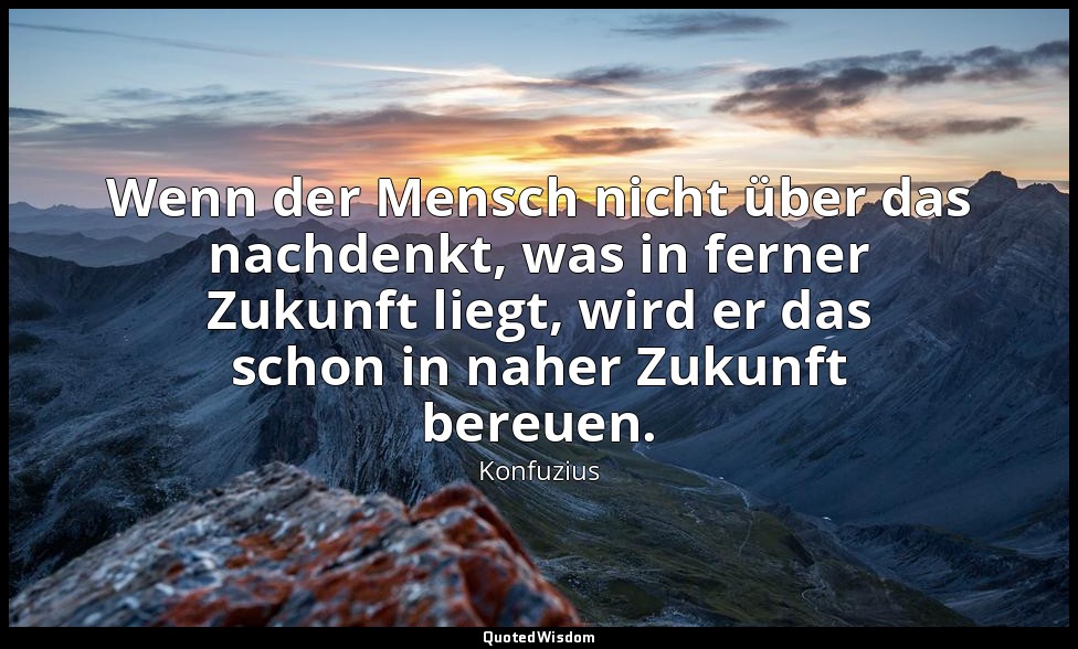 "Wenn der Mensch nicht über das nachdenkt, was in ferner Zukunft liegt, wird er  — Konfuzius