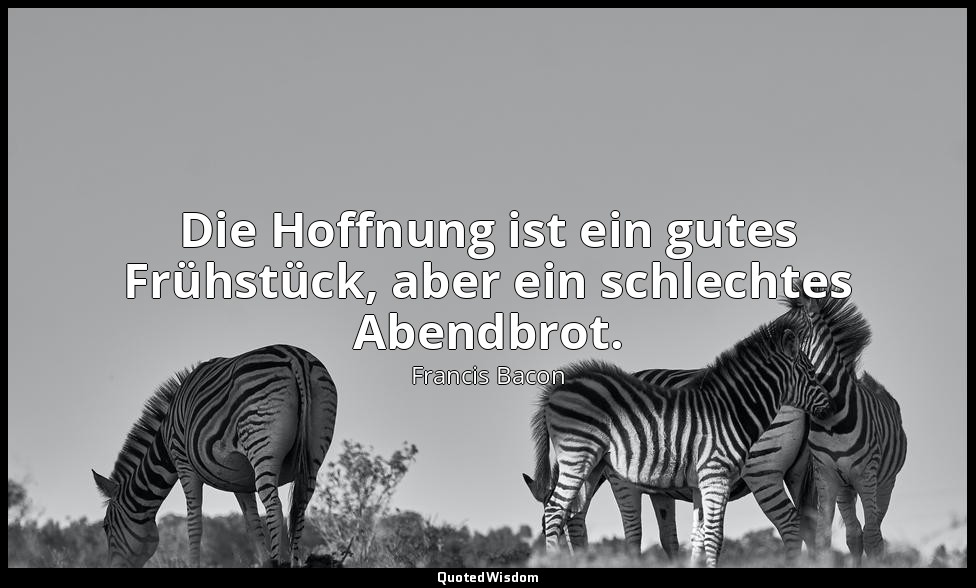 "Die Hoffnung ist ein gutes Frühstück, aber ein schlechtes Abendbrot." - Die Ess — Francis Bacon