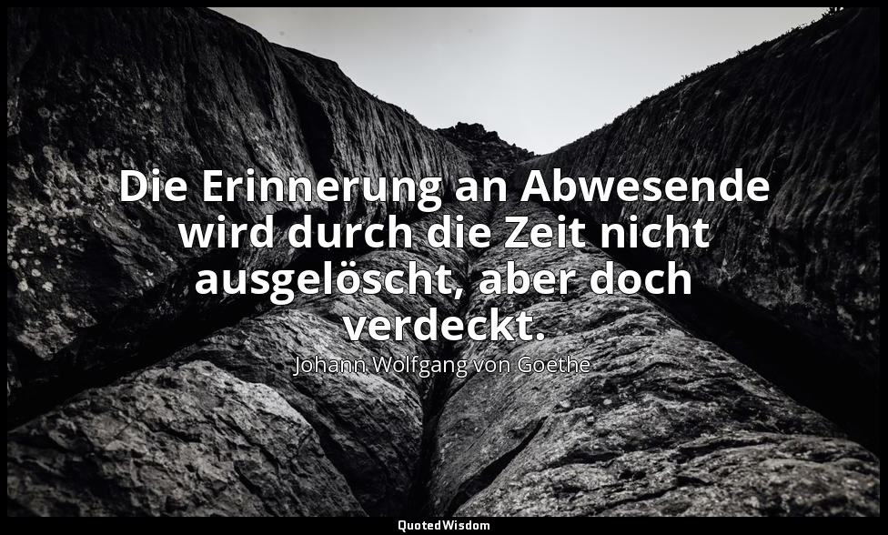 "Die Erinnerung an Abwesende wird durch die Zeit nicht ausgelöscht, aber doch ve — Johann Wolfgang von Goethe