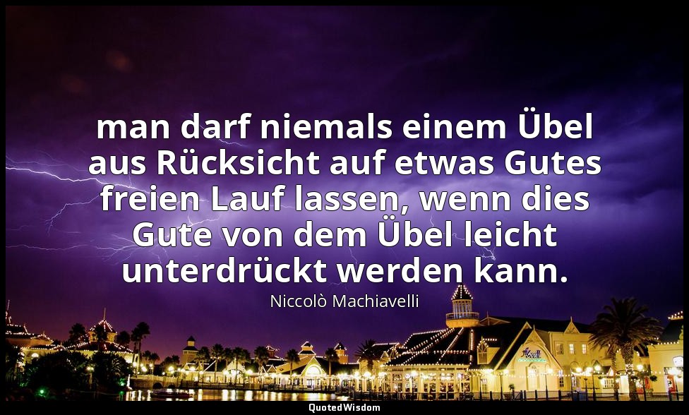 "man darf niemals einem Übel aus Rücksicht auf etwas Gutes freien Lauf lassen, w — Niccolò Machiavelli
