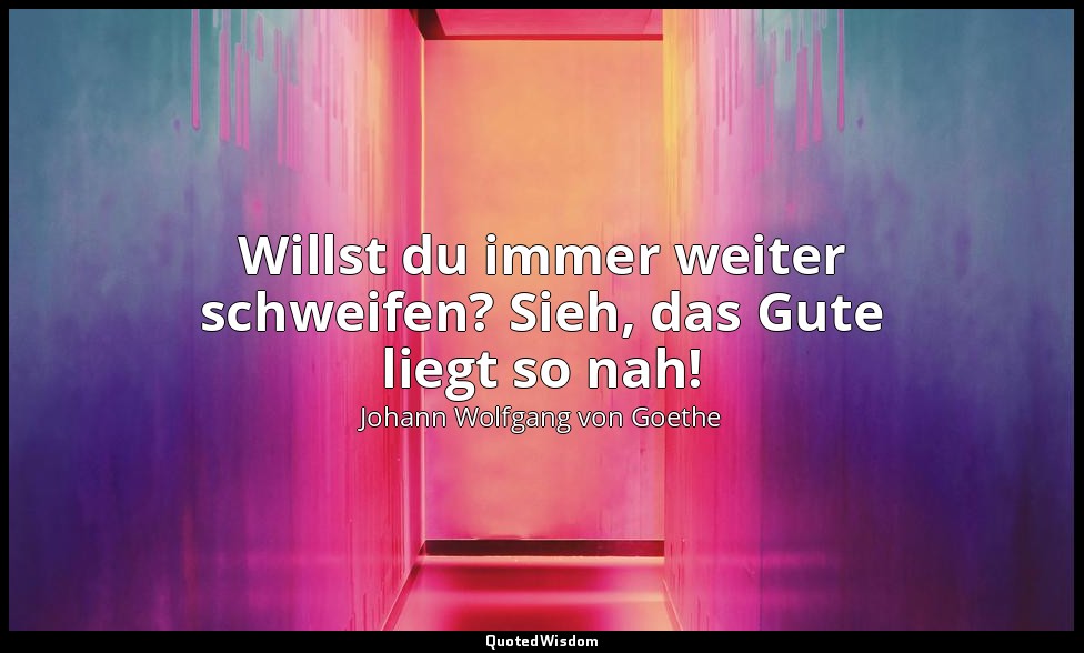 "Willst du immer weiter schweifen? Sieh, das Gute liegt so nah!" – Erinnerung — Johann Wolfgang von Goethe