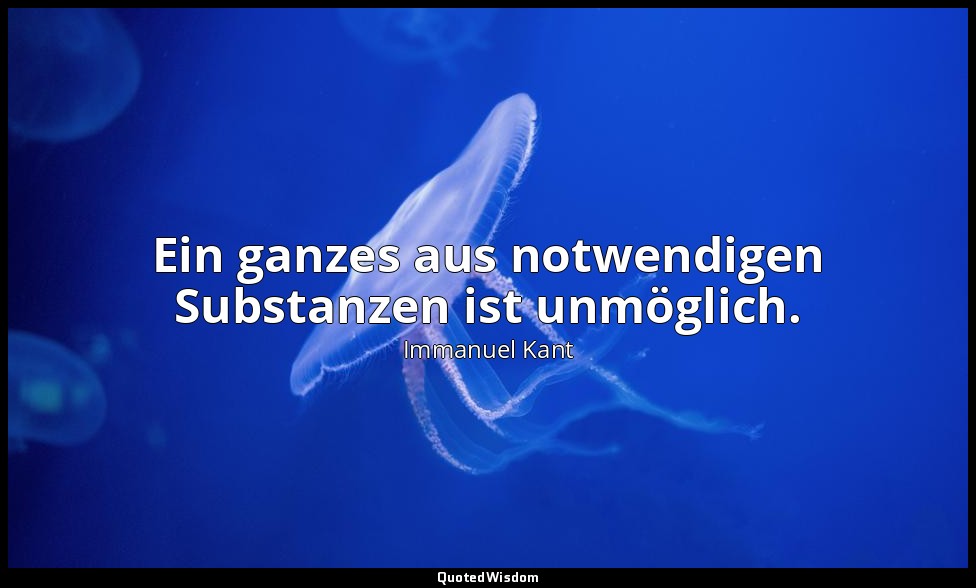 "Ein ganzes aus notwendigen Substanzen ist unmöglich." - Von der Form der Sinnen — Immanuel Kant