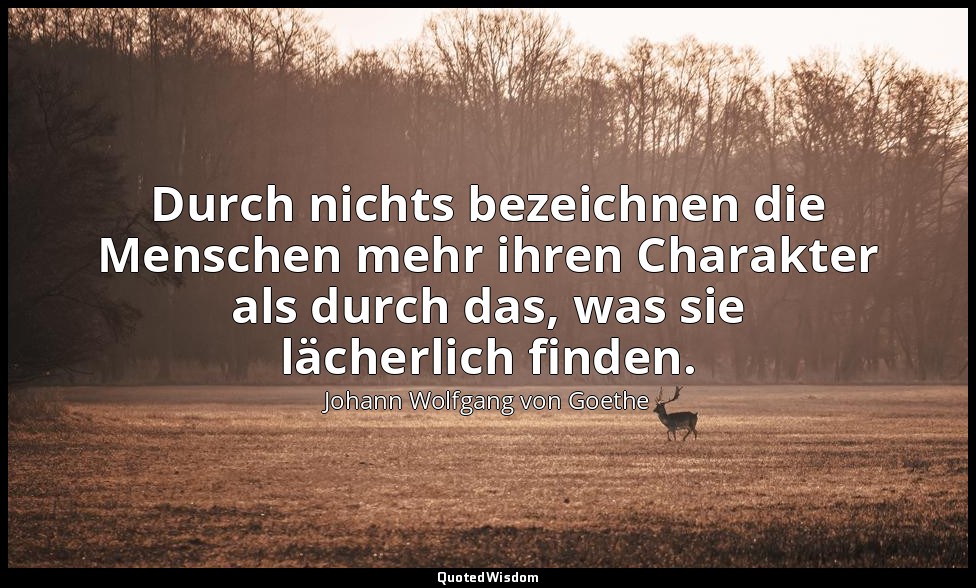 "Durch nichts bezeichnen die Menschen mehr ihren Charakter als durch das, was si — Johann Wolfgang von Goethe